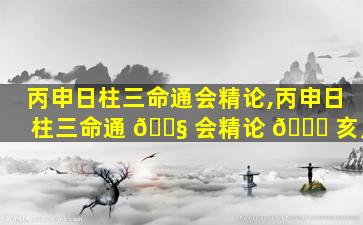丙申日柱三命通会精论,丙申日柱三命通 🐧 会精论 🐒 亥月